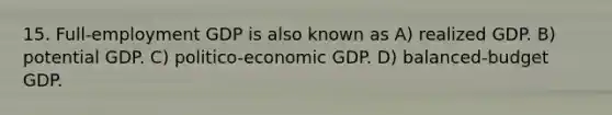 15. Full-employment GDP is also known as A) realized GDP. B) potential GDP. C) politico-economic GDP. D) balanced-budget GDP.