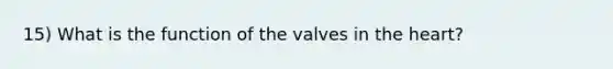 15) What is the function of the valves in <a href='https://www.questionai.com/knowledge/kya8ocqc6o-the-heart' class='anchor-knowledge'>the heart</a>?