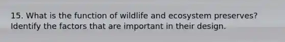 15. What is the function of wildlife and ecosystem preserves? Identify the factors that are important in their design.