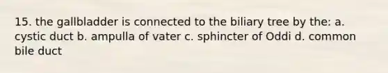 15. the gallbladder is connected to the biliary tree by the: a. cystic duct b. ampulla of vater c. sphincter of Oddi d. common bile duct