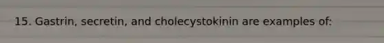 15. Gastrin, secretin, and cholecystokinin are examples of: