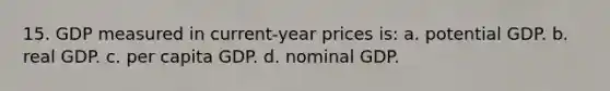 15. GDP measured in current-year prices is: a. potential GDP. b. real GDP. c. per capita GDP. d. nominal GDP.