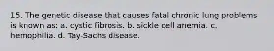 15. The genetic disease that causes fatal chronic lung problems is known as: a. cystic fibrosis. b. sickle cell anemia. c. hemophilia. d. Tay-Sachs disease.