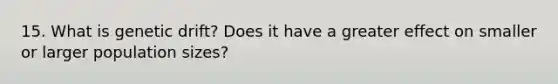 15. What is genetic drift? Does it have a greater effect on smaller or larger population sizes?