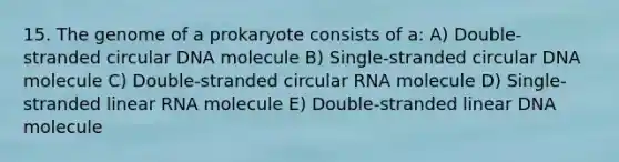 15. The genome of a prokaryote consists of a: A) Double-stranded circular DNA molecule B) Single-stranded circular DNA molecule C) Double-stranded circular RNA molecule D) Single-stranded linear RNA molecule E) Double-stranded linear DNA molecule