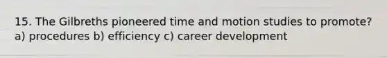 15. The Gilbreths pioneered time and motion studies to promote? a) procedures b) efficiency c) career development
