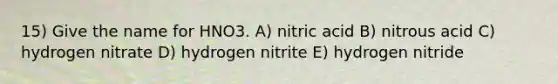 15) Give the name for HNO3. A) nitric acid B) nitrous acid C) hydrogen nitrate D) hydrogen nitrite E) hydrogen nitride