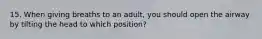 15. When giving breaths to an adult, you should open the airway by tilting the head to which position?