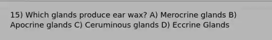 15) Which glands produce ear wax? A) Merocrine glands B) Apocrine glands C) Ceruminous glands D) Eccrine Glands