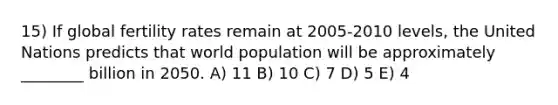 15) If global fertility rates remain at 2005-2010 levels, the United Nations predicts that world population will be approximately ________ billion in 2050. A) 11 B) 10 C) 7 D) 5 E) 4