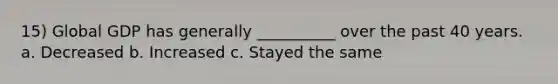 15) Global GDP has generally __________ over the past 40 years. a. Decreased b. Increased c. Stayed the same