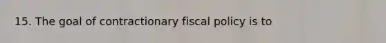 15. The goal of contractionary fiscal policy is to