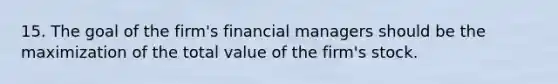 15. The goal of the firm's financial managers should be the maximization of the total value of the firm's stock.