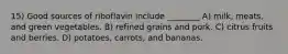 15) Good sources of riboflavin include ________ A) milk, meats, and green vegetables. B) refined grains and pork. C) citrus fruits and berries. D) potatoes, carrots, and bananas.