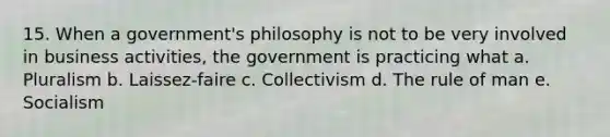 15. When a government's philosophy is not to be very involved in business activities, the government is practicing what a. Pluralism b. Laissez-faire c. Collectivism d. The rule of man e. Socialism