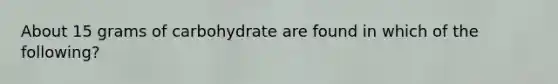 About 15 grams of carbohydrate are found in which of the following?