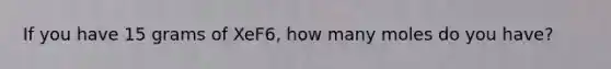 If you have 15 grams of XeF6, how many moles do you have?