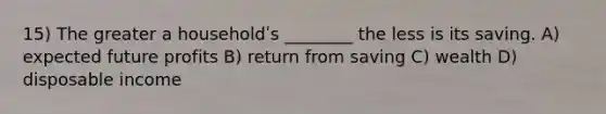 15) The greater a householdʹs ________ the less is its saving. A) expected future profits B) return from saving C) wealth D) disposable income