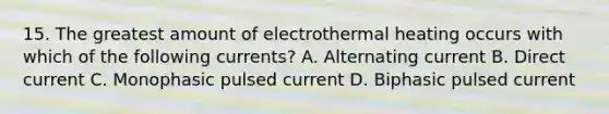 15. The greatest amount of electrothermal heating occurs with which of the following currents? A. Alternating current B. Direct current C. Monophasic pulsed current D. Biphasic pulsed current