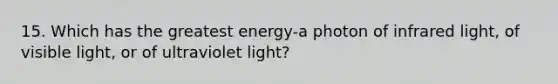 15. Which has the greatest energy-a photon of infrared light, of visible light, or of ultraviolet light?