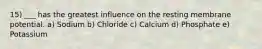 15) ___ has the greatest influence on the resting membrane potential. a) Sodium b) Chloride c) Calcium d) Phosphate e) Potassium