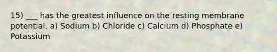 15) ___ has the greatest influence on the resting membrane potential. a) Sodium b) Chloride c) Calcium d) Phosphate e) Potassium