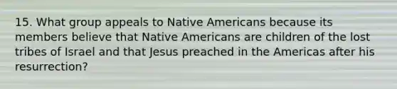 15. What group appeals to Native Americans because its members believe that Native Americans are children of the lost tribes of Israel and that Jesus preached in the Americas after his resurrection?