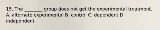 15. The ________ group does not get the experimental treatment. A. alternate experimental B. control C. dependent D. independent