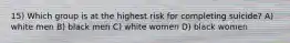 15) Which group is at the highest risk for completing suicide? A) white men B) black men C) white women D) black women