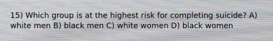 15) Which group is at the highest risk for completing suicide? A) white men B) black men C) white women D) black women