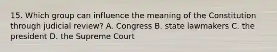 15. Which group can influence the meaning of the Constitution through judicial review? A. Congress B. state lawmakers C. the president D. the Supreme Court