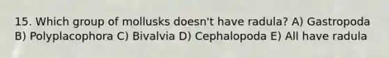 15. Which group of mollusks doesn't have radula? A) Gastropoda B) Polyplacophora C) Bivalvia D) Cephalopoda E) All have radula