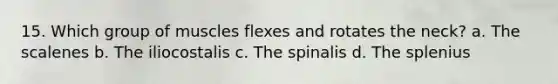 15. Which group of muscles flexes and rotates the neck? a. The scalenes b. The iliocostalis c. The spinalis d. The splenius