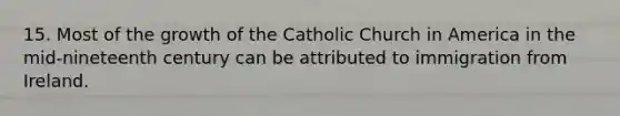 15. Most of the growth of the Catholic Church in America in the mid-nineteenth century can be attributed to immigration from Ireland.