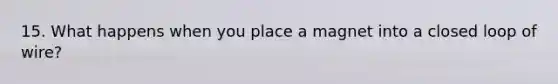 15. What happens when you place a magnet into a closed loop of wire?