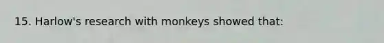 15. Harlow's research with monkeys showed that: