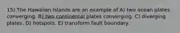 15) The Hawaiian Islands are an example of A) two ocean plates converging. B) two continental plates converging. C) diverging plates. D) hotspots. E) transform fault boundary.