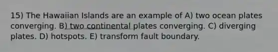 15) The Hawaiian Islands are an example of A) two ocean plates converging. B) two continental plates converging. C) diverging plates. D) hotspots. E) transform fault boundary.