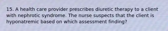 15. A health care provider prescribes diuretic therapy to a client with nephrotic syndrome. The nurse suspects that the client is hyponatremic based on which assessment finding?