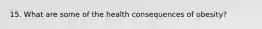 15. What are some of the health consequences of obesity?