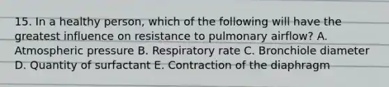 15. In a healthy person, which of the following will have the greatest influence on resistance to pulmonary airflow? A. Atmospheric pressure B. Respiratory rate C. Bronchiole diameter D. Quantity of surfactant E. Contraction of the diaphragm