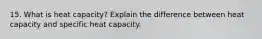 15. What is heat capacity? Explain the difference between heat capacity and specific heat capacity.