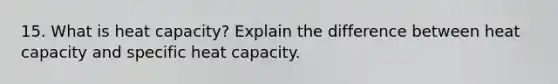 15. What is heat capacity? Explain the difference between heat capacity and specific heat capacity.