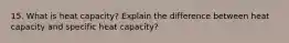 15. What is heat capacity? Explain the difference between heat capacity and specific heat capacity?