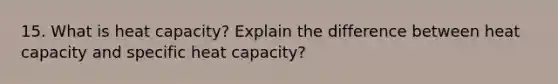 15. What is heat capacity? Explain the difference between heat capacity and specific heat capacity?