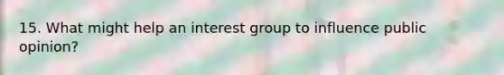 15. What might help an interest group to influence public opinion?