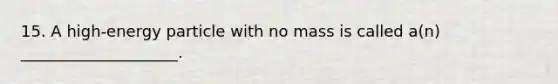 15. A high-energy particle with no mass is called a(n) ____________________.