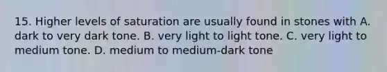 15. Higher levels of saturation are usually found in stones with A. dark to very dark tone. B. very light to light tone. C. very light to medium tone. D. medium to medium-dark tone