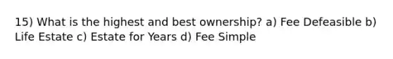 15) What is the highest and best ownership? a) Fee Defeasible b) Life Estate c) Estate for Years d) Fee Simple