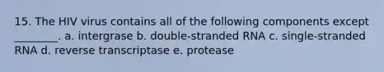 15. The HIV virus contains all of the following components except ________. a. intergrase b. double-stranded RNA c. single-stranded RNA d. reverse transcriptase e. protease